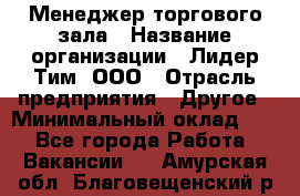 Менеджер торгового зала › Название организации ­ Лидер Тим, ООО › Отрасль предприятия ­ Другое › Минимальный оклад ­ 1 - Все города Работа » Вакансии   . Амурская обл.,Благовещенский р-н